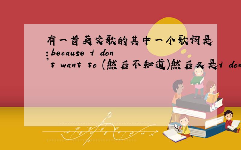 有一首英文歌的其中一个歌词是：because i don't want to (然后不知道)然后又是i don't wa