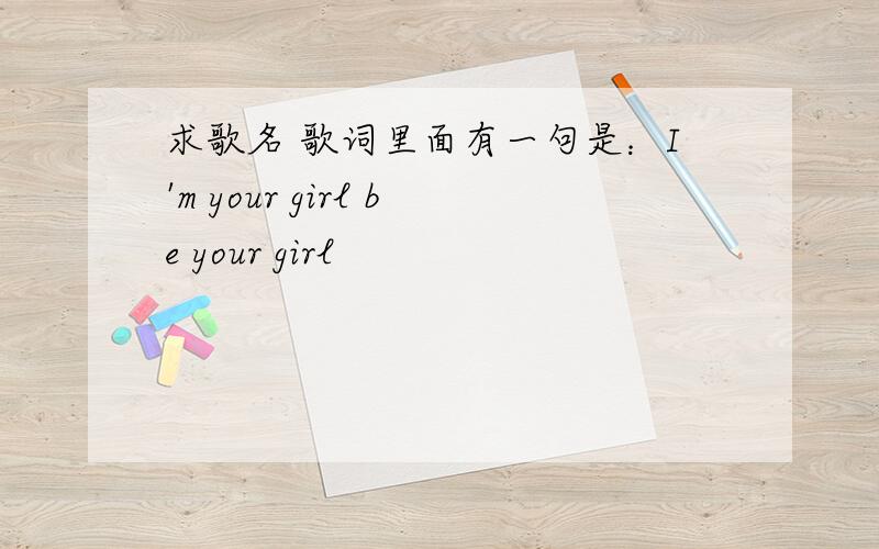 求歌名 歌词里面有一句是：I'm your girl be your girl