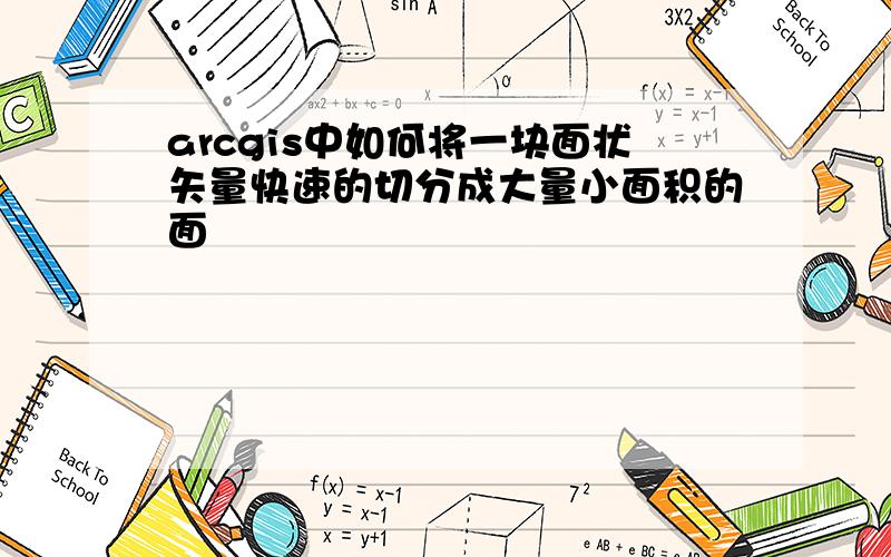 arcgis中如何将一块面状矢量快速的切分成大量小面积的面