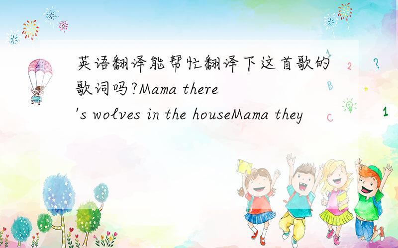 英语翻译能帮忙翻译下这首歌的歌词吗?Mama there's wolves in the houseMama they