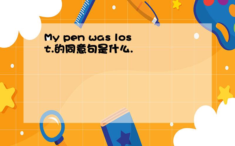 My pen was lost.的同意句是什么.