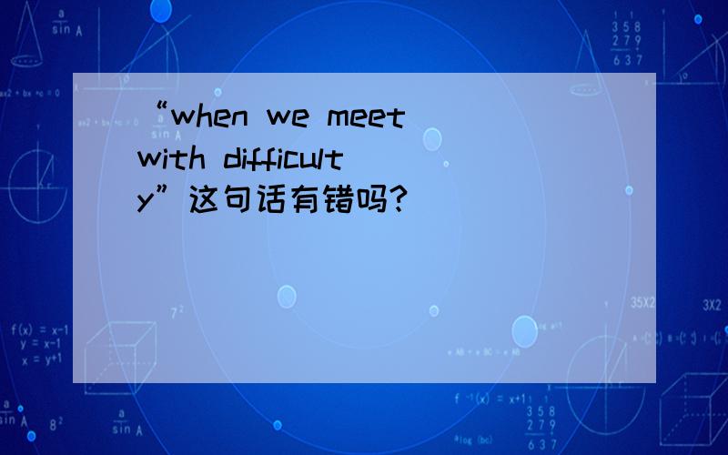 “when we meet with difficulty”这句话有错吗?