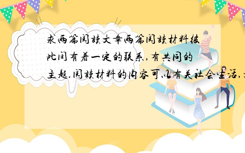 求两篇阅读文章两篇阅读材料彼此间有着一定的联系,有共同的主题.阅读材料的内容可以有关社会生活,文化传统,宗教信仰等方方面