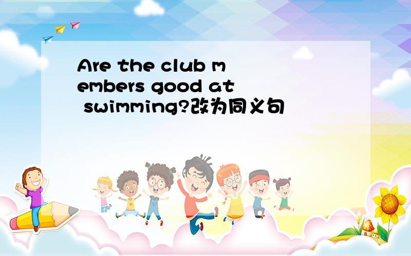 Are the club members good at swimming?改为同义句