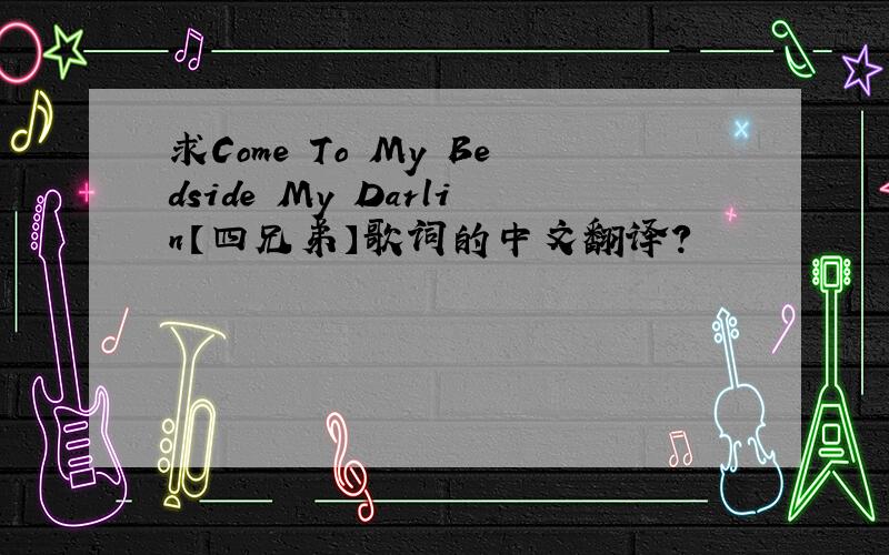 求Come To My Bedside My Darlin【四兄弟】歌词的中文翻译?