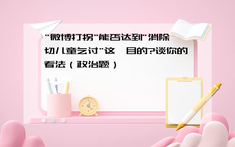 “微博打拐“能否达到”消除一切儿童乞讨“这一目的?谈你的看法（政治题）