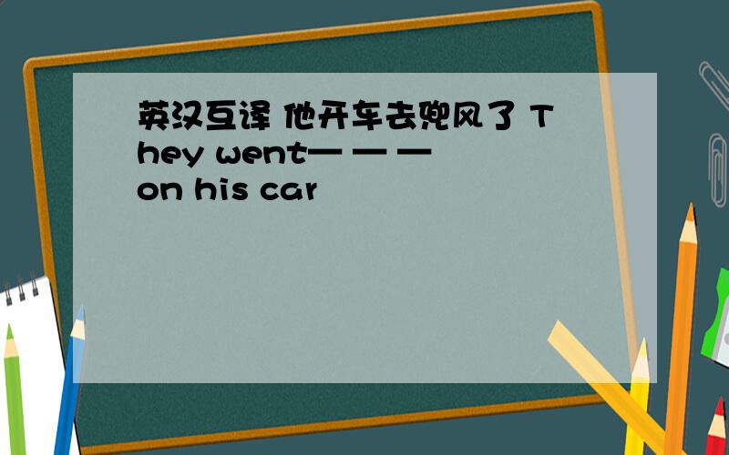 英汉互译 他开车去兜风了 They went— — — on his car