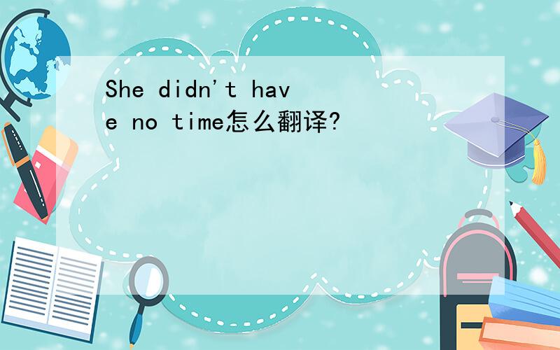 She didn't have no time怎么翻译?