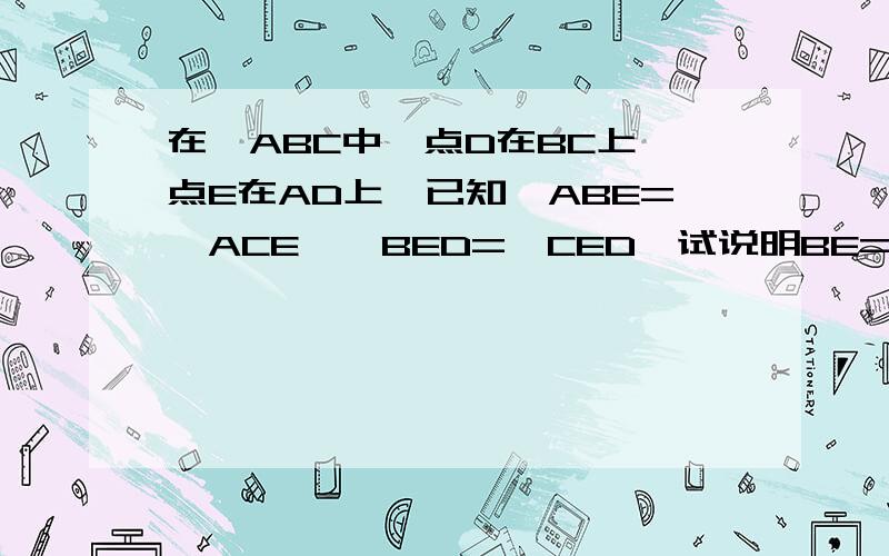 在△ABC中,点D在BC上,点E在AD上,已知∠ABE=∠ACE,∠BED=∠CED,试说明BE=CE的理由