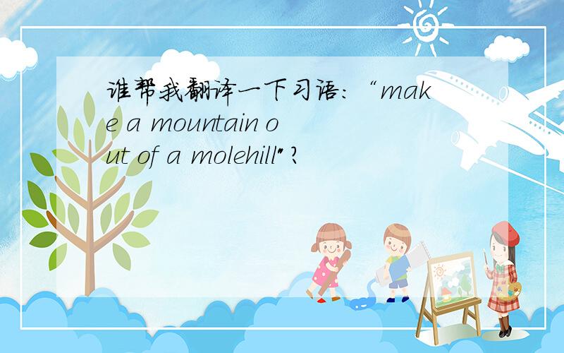 谁帮我翻译一下习语：“make a mountain out of a molehill