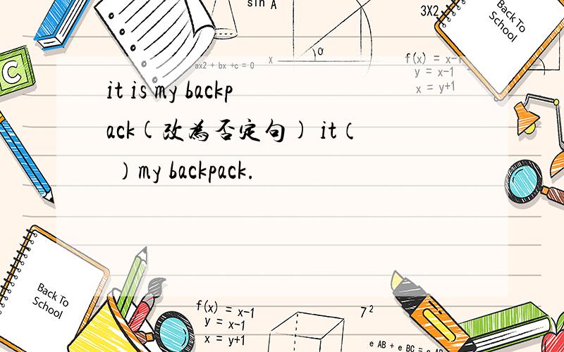 it is my backpack(改为否定句) it（ ）my backpack.