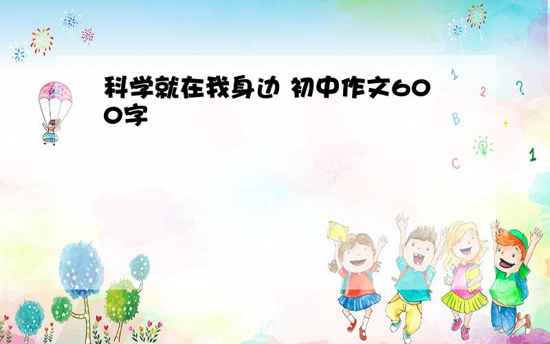 科学就在我身边 初中作文600字