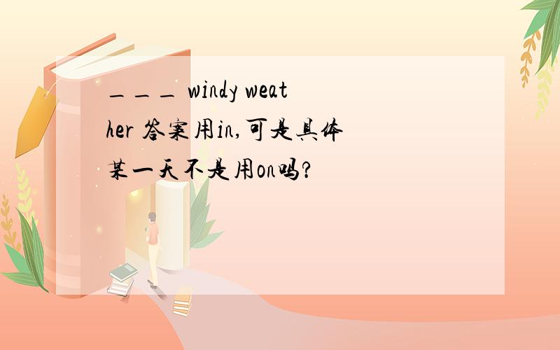 ___ windy weather 答案用in,可是具体某一天不是用on吗?