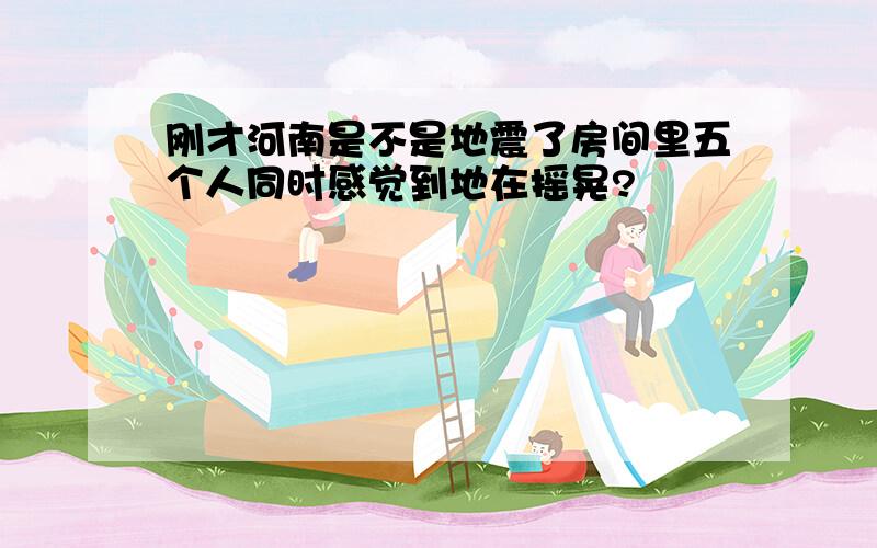 刚才河南是不是地震了房间里五个人同时感觉到地在摇晃?