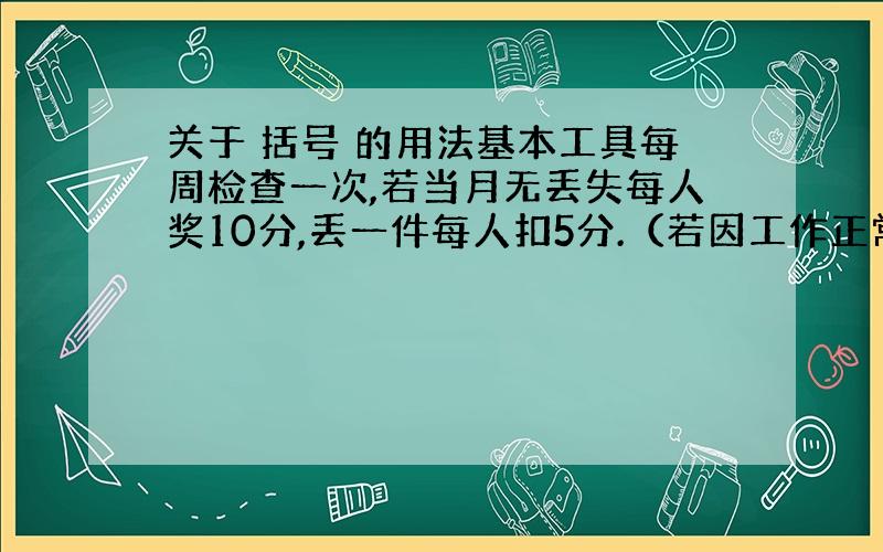 关于 括号 的用法基本工具每周检查一次,若当月无丢失每人奖10分,丢一件每人扣5分.（若因工作正常损坏,经主管及以上领导