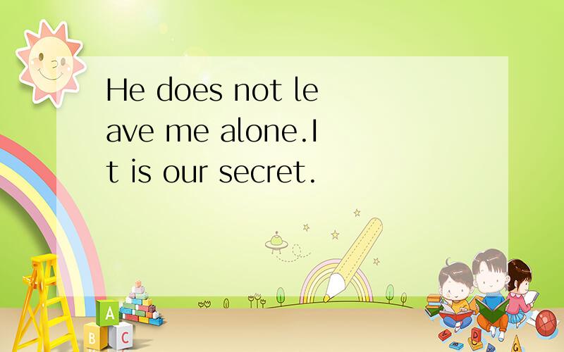 He does not leave me alone.It is our secret.