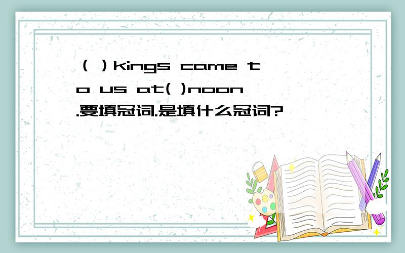 （）kings came to us at( )noon.要填冠词.是填什么冠词?