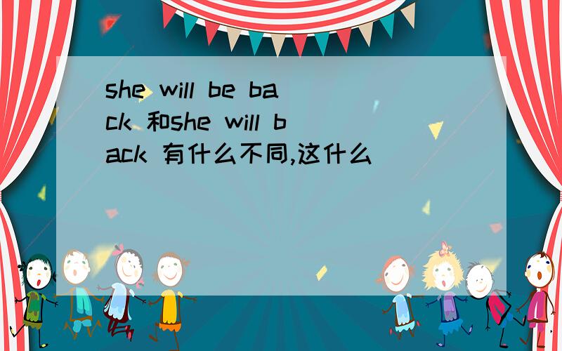 she will be back 和she will back 有什么不同,这什么