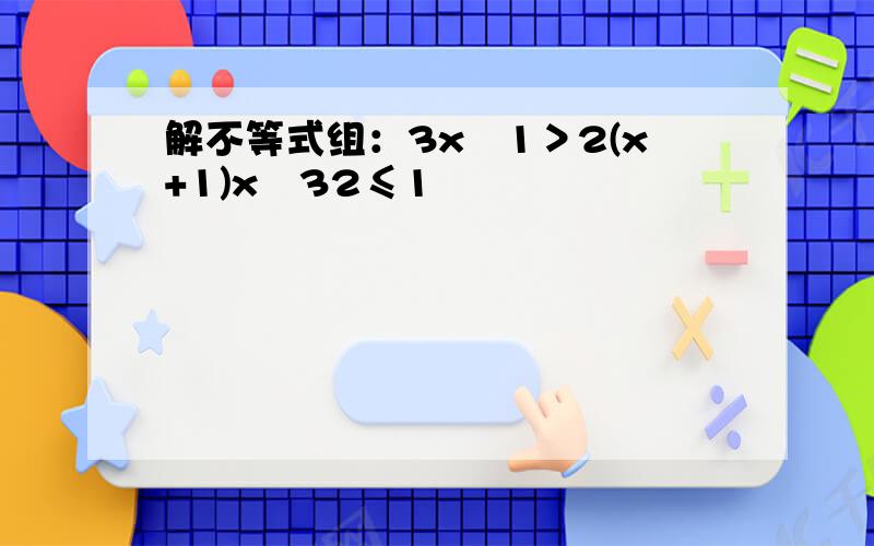 解不等式组：3x−1＞2(x+1)x−32≤1