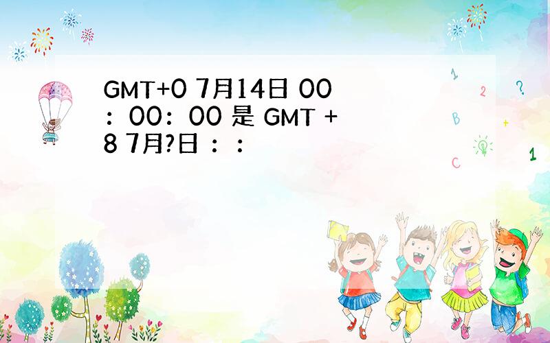 GMT+0 7月14日 00：00：00 是 GMT +8 7月?日 ：：