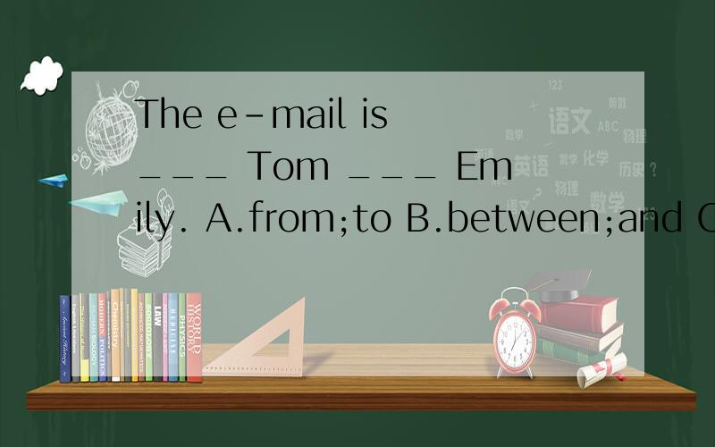 The e-mail is ___ Tom ___ Emily. A.from;to B.between;and C.b