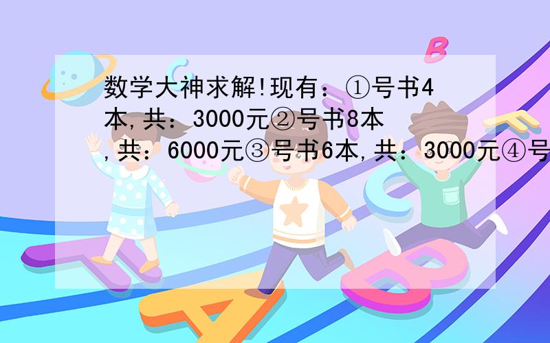 数学大神求解!现有：①号书4本,共：3000元②号书8本,共：6000元③号书6本,共：3000元④号书2本,共：100