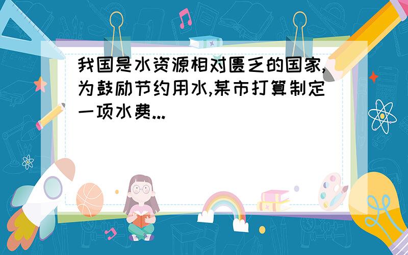 我国是水资源相对匮乏的国家,为鼓励节约用水,某市打算制定一项水费...