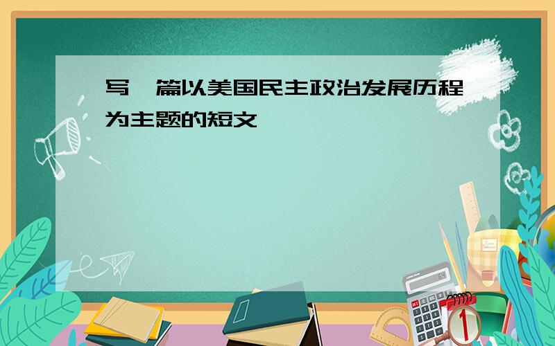 写一篇以美国民主政治发展历程为主题的短文