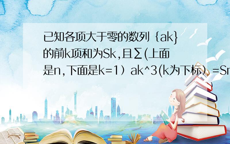 已知各项大于零的数列｛ak}的前k项和为Sk,且∑(上面是n,下面是k=1）ak^3(k为下标）=Sn^2,求数列通项