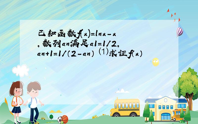 已知函数f(x)=lnx-x,数列an满足a1=1/2,an+1=1/（2-an） ⑴求证f（x）