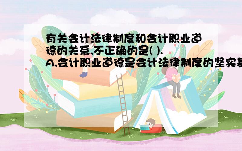 有关会计法律制度和会计职业道德的关系,不正确的是( ).A,会计职业道德是会计法律制度的坚实基础 B,会计法律制度是会计