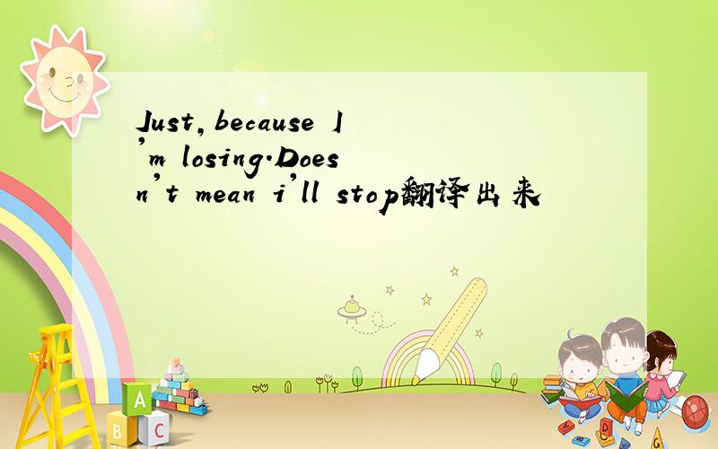 Just,because I'm losing.Doesn't mean i'll stop翻译出来