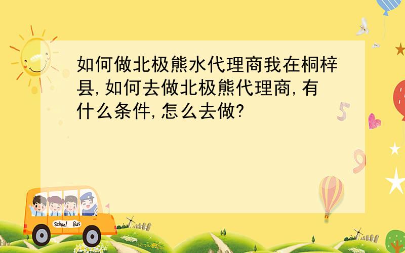 如何做北极熊水代理商我在桐梓县,如何去做北极熊代理商,有什么条件,怎么去做?