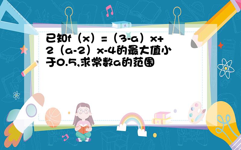 已知f（x）=（3-a）x+2（a-2）x-4的最大值小于0.5,求常数a的范围