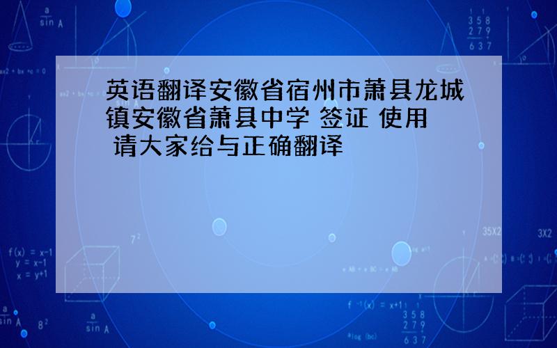 英语翻译安徽省宿州市萧县龙城镇安徽省萧县中学 签证 使用 请大家给与正确翻译