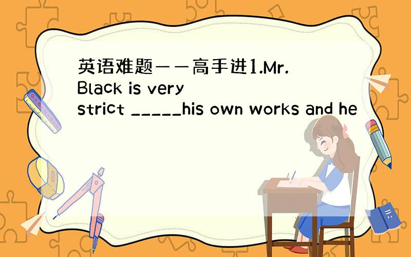 英语难题——高手进1.Mr.Black is very strict _____his own works and he