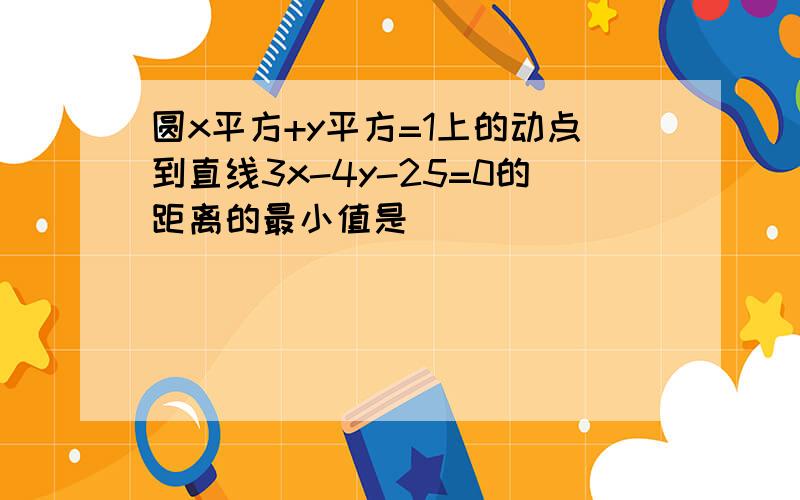 圆x平方+y平方=1上的动点到直线3x-4y-25=0的距离的最小值是