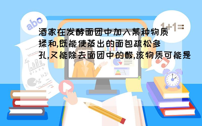 酒家在发酵面团中加入某种物质揉和,既能使蒸出的面包疏松多孔,又能除去面团中的酸,该物质可能是（　　）A．白糖B．NaHC