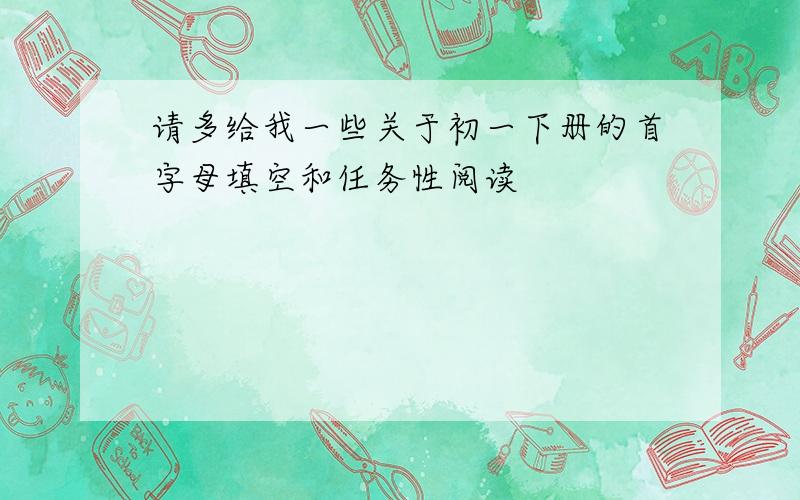 请多给我一些关于初一下册的首字母填空和任务性阅读