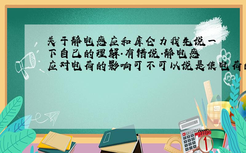 关于静电感应和库仑力我先说一下自己的理解.有错说.静电感应对电荷的影响可不可以说是使电荷的重心偏得更近.因而引力更大.斥