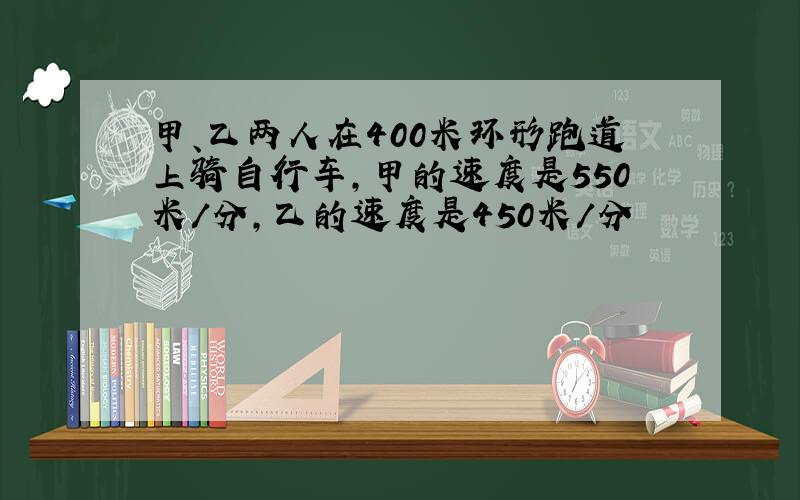 甲、乙两人在400米环形跑道上骑自行车,甲的速度是550米/分,乙的速度是450米/分