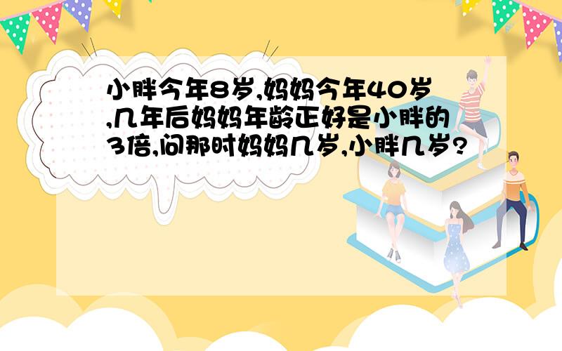 小胖今年8岁,妈妈今年40岁,几年后妈妈年龄正好是小胖的3倍,问那时妈妈几岁,小胖几岁?