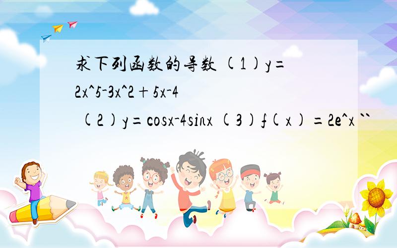 求下列函数的导数 (1)y=2x^5-3x^2+5x-4 (2)y=cosx-4sinx (3)f(x)=2e^x ``