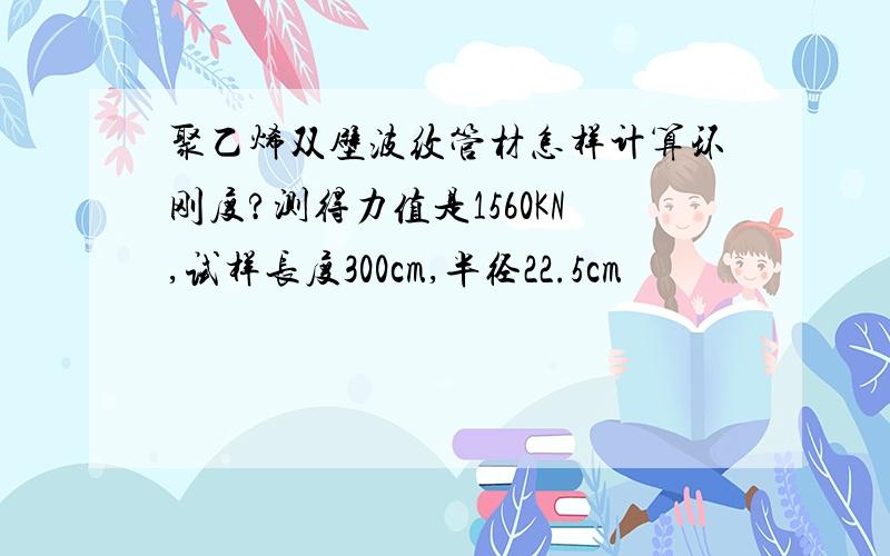 聚乙烯双壁波纹管材怎样计算环刚度?测得力值是1560KN,试样长度300cm,半径22.5cm