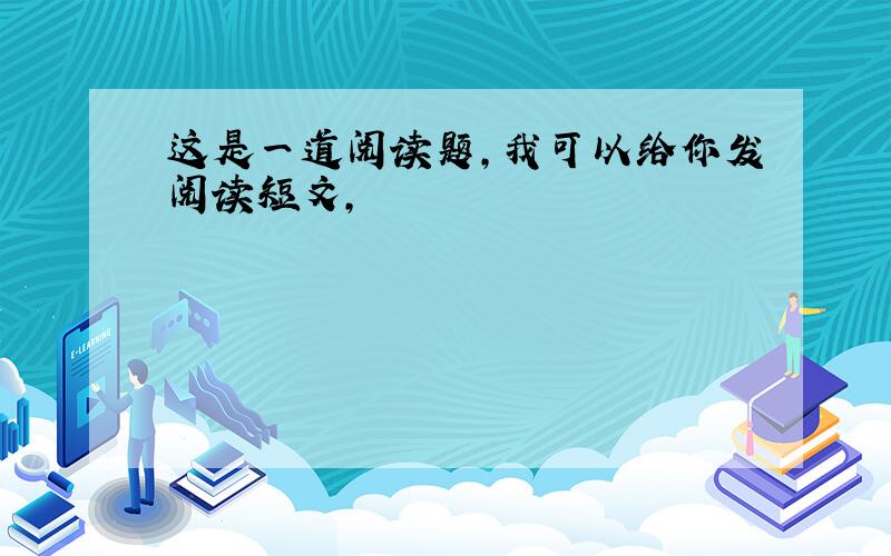 这是一道阅读题,我可以给你发阅读短文,