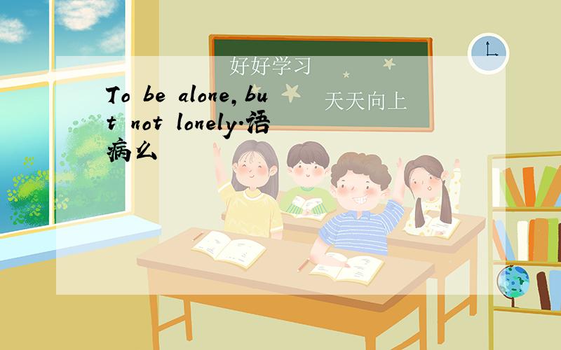 To be alone,but not lonely.语病么