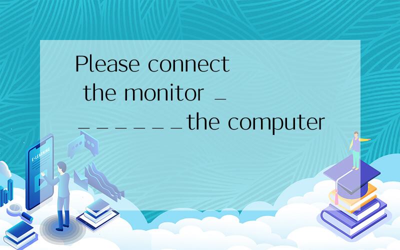 Please connect the monitor _______the computer