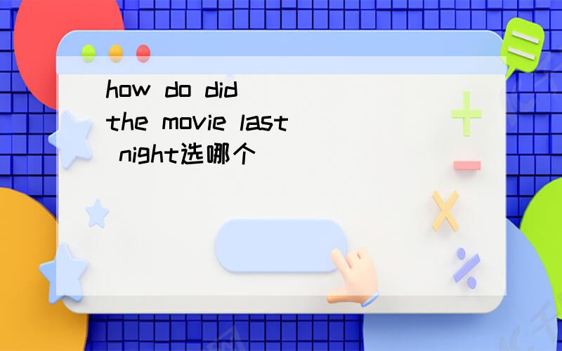 how do did （ ）the movie last night选哪个