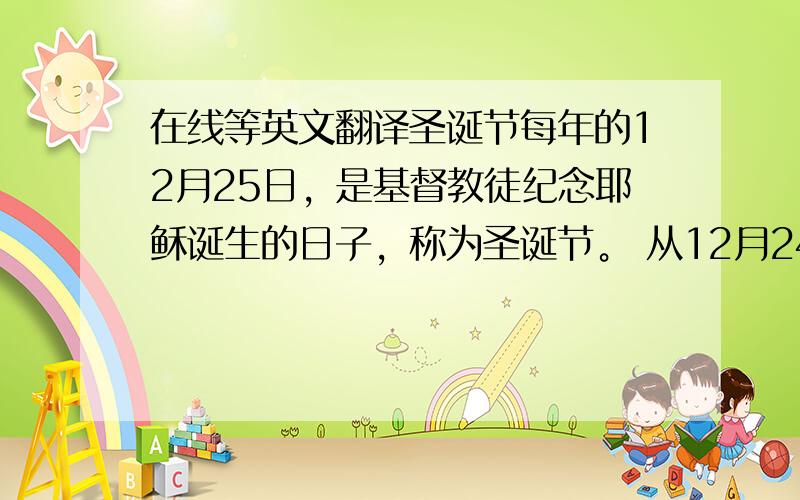 在线等英文翻译圣诞节每年的12月25日，是基督教徒纪念耶稣诞生的日子，称为圣诞节。 从12月24日于翌年1月6日为圣诞节