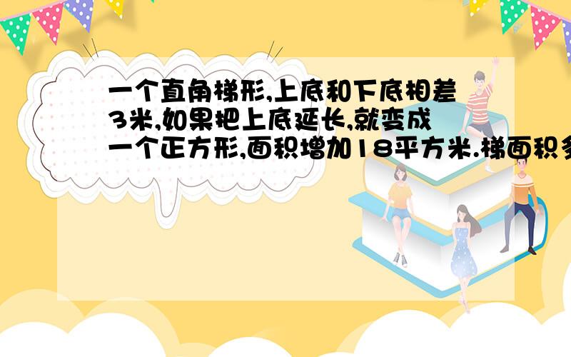 一个直角梯形,上底和下底相差3米,如果把上底延长,就变成一个正方形,面积增加18平方米.梯面积多少,合多少公顷